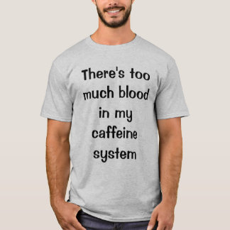 There's too much blood in my caffeine system T-Shirt