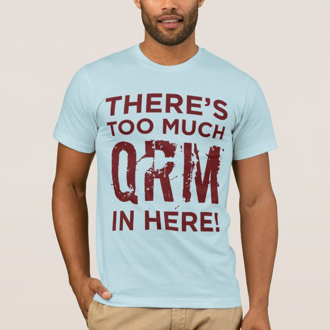 There's Too Much QRM In Here T-Shirt (Front)