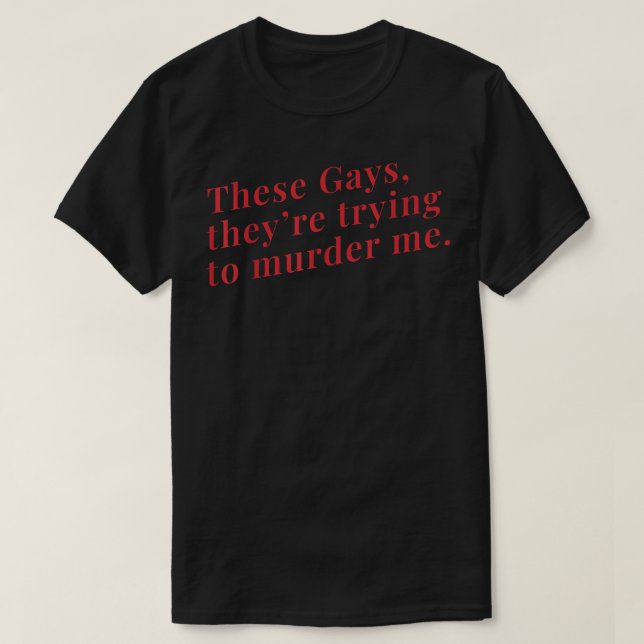 These Gays They're Trying To Murder Me  T-Shirt (Design Front)