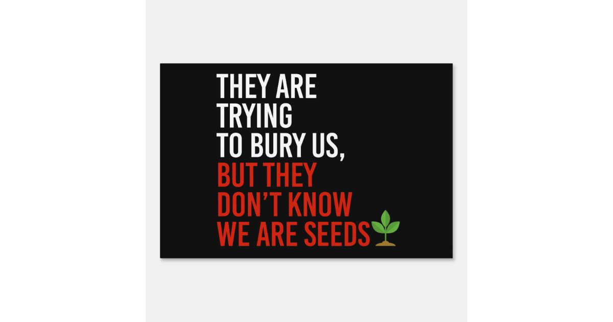 They are trying to bury us, but we are seeds sign Zazzle