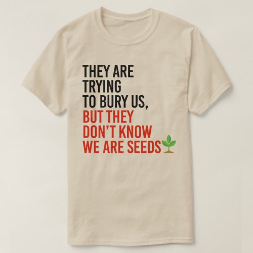 They are trying to bury us but we are seeds T_Shirt