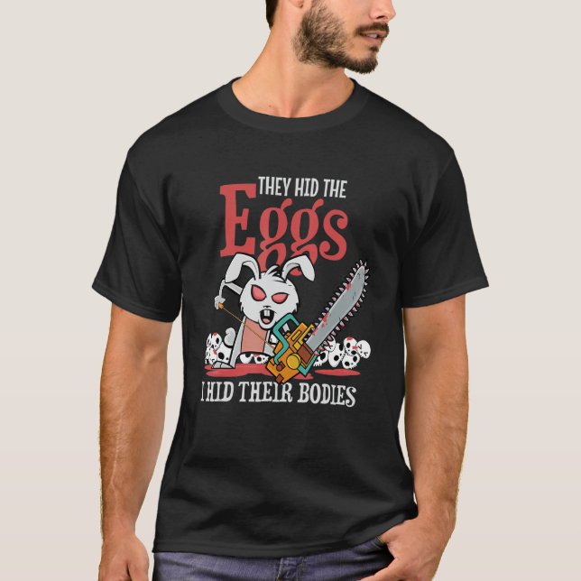 they hid the eggs i hid their bodies! Sarcastic ea T-Shirt (Front)