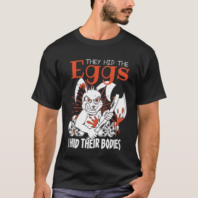 they hid the eggs i hid their bodies Sarcastic eas T-Shirt (Front)