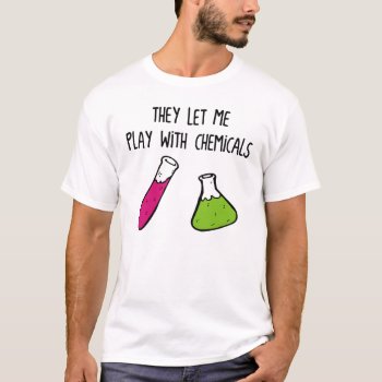 They Let Me Play With Chemicals T-shirt by The_Shirt_Yurt at Zazzle