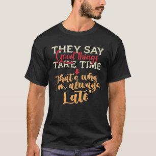 They Say Good Things Take Time That's Why I'm Alwa T-Shirt