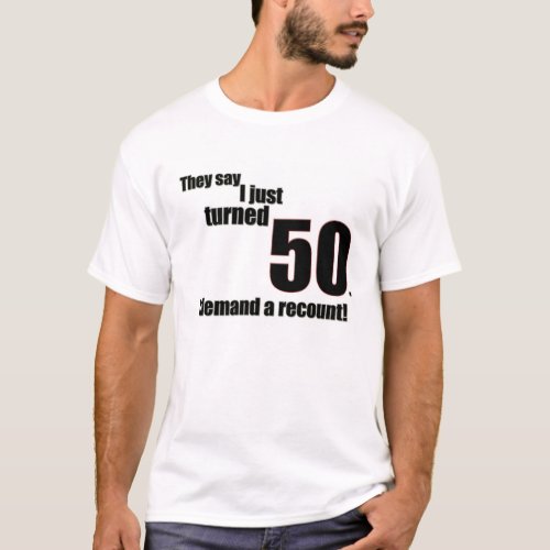 They say I just turned 50 I demand a recount T_Shirt
