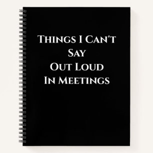 Things I Can't Say Out Loud  in meetings Notebook