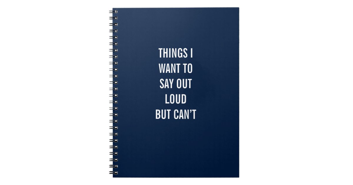 Things I Want To Say Out Loud But Can’t Notebook Zazzle