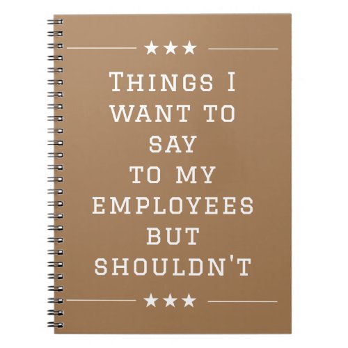 Things I want to Say to My Employees but Shouldnt Notebook