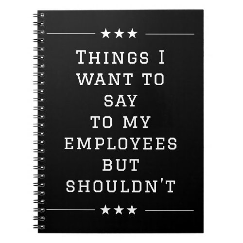 Things I want to Say to My Employees but Shouldnt Notebook