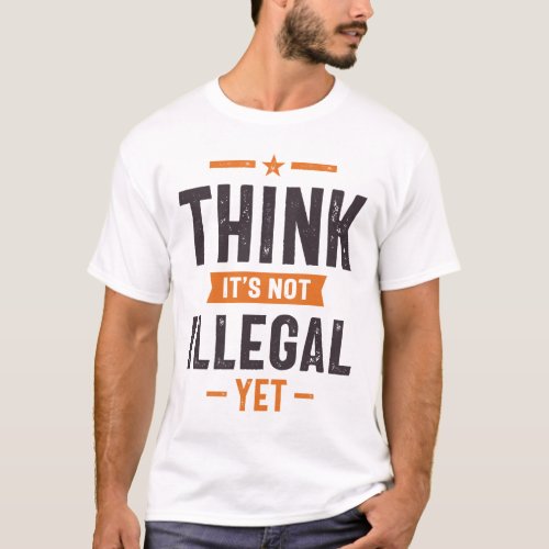 Think Its Not Illegal Yet Funny Gift T_Shirt