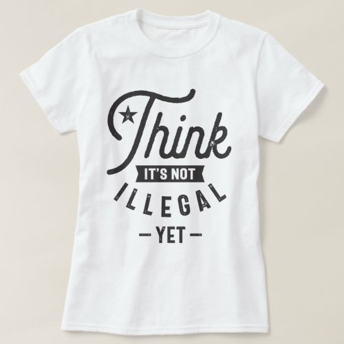 Think Its Not Illegal Yet T_Shirt