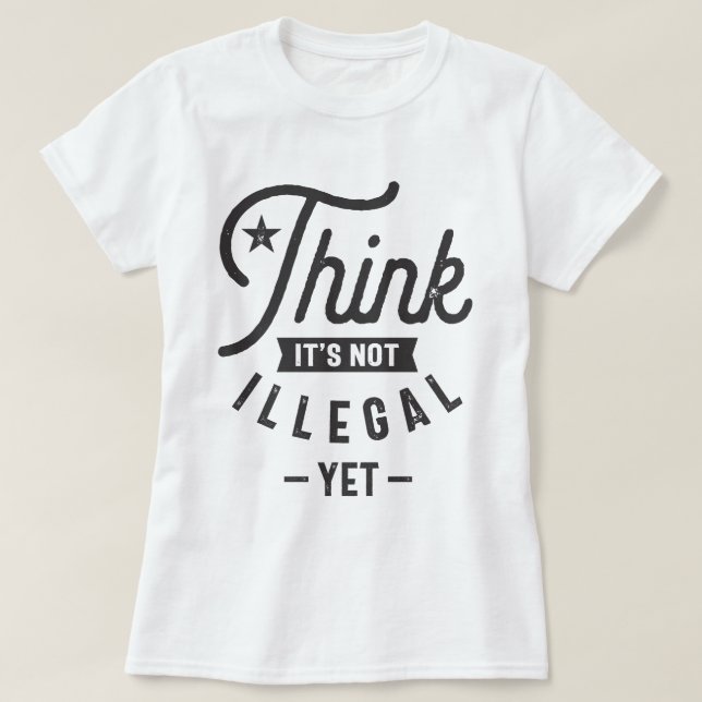 Think It’s Not Illegal Yet T-Shirt (Design Front)