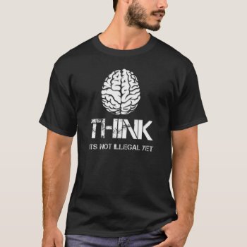 Think... Its Not Illegal Yet. Cool Quote Shirt by johan555 at Zazzle