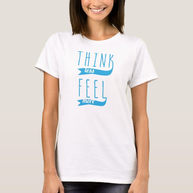 Think Less Feel More T-Shirt, Statement Tee (Front)