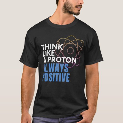 Think Like a Proton Always Positive  T_Shirt