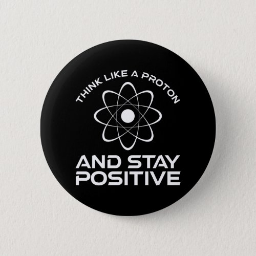 Think Like A Proton And Stay Positive Button