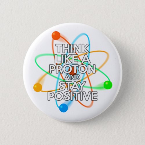 THINK LIKE A PROTON AND STAY POSITIVE BUTTON