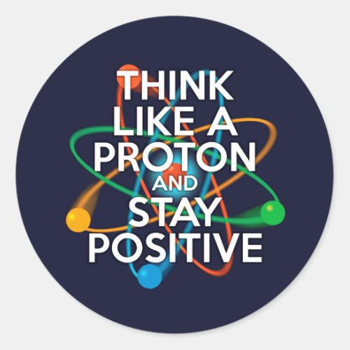 Think like a proton and stay positive classic round sticker