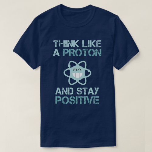 Think Like a Proton and Stay Positive Funny T_Shirt