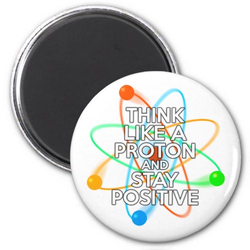 THINK LIKE A PROTON AND STAY POSITIVE MAGNET