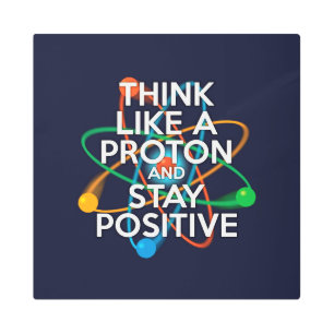 THINK LIKE A PROTON AND STAY POSITIVE METAL PRINT