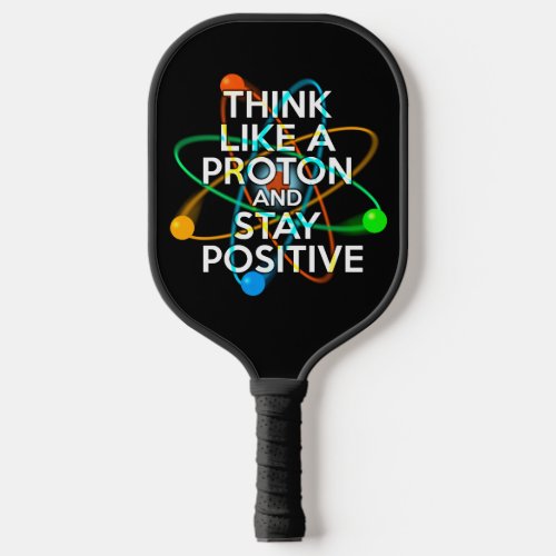 THINK LIKE A PROTON AND STAY POSITIVE PICKLEBALL PADDLE
