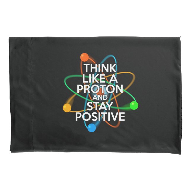 THINK LIKE A PROTON AND STAY POSITIVE PILLOW CASE (Front)