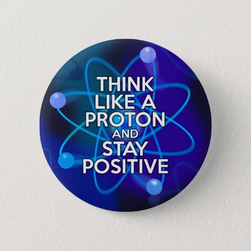 Think like a proton and stay positive pinback button