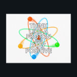 THINK LIKE A PROTON AND STAY POSITIVE POSTCARD<br><div class="desc">Staying positive is never easy unless you think like a proton and then you'll always stay positive. Now share the good news. A cool,  trendy and fun science-inspired design. Designed by Science Geekness© at http://www.zazzle.com/sciencegeekness*</div>