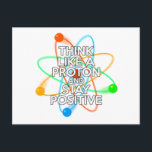 THINK LIKE A PROTON AND STAY POSITIVE POSTCARD<br><div class="desc">Staying positive is never easy unless you think like a proton and then you'll always stay positive. Now share the good news. A cool,  trendy and fun science-inspired design. Designed by Science Geekness© at http://www.zazzle.com/sciencegeekness*</div>