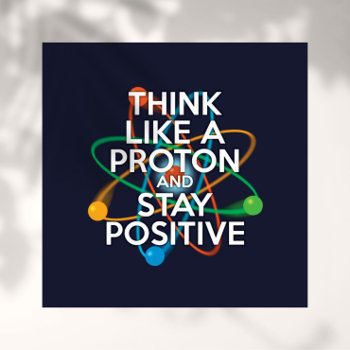 Think Like A Proton And Stay Positive Poster by sciencegeekness at Zazzle