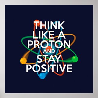 THINK LIKE A PROTON AND STAY POSITIVE