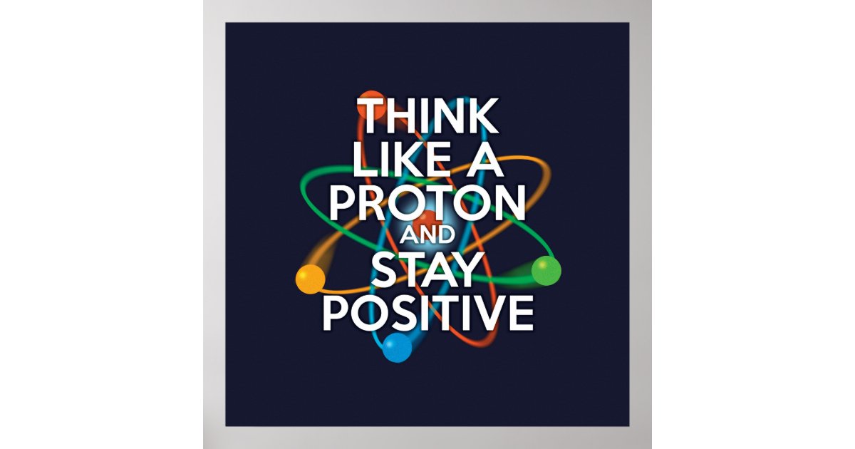 THINK LIKE A PROTON AND STAY POSITIVE POSTER | Zazzle.com