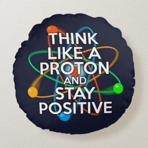 THINK LIKE A PROTON AND STAY POSITIVE ROUND PILLOW