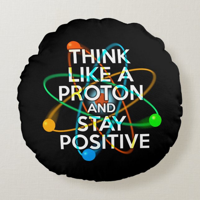 THINK LIKE A PROTON AND STAY POSITIVE ROUND PILLOW (Front)