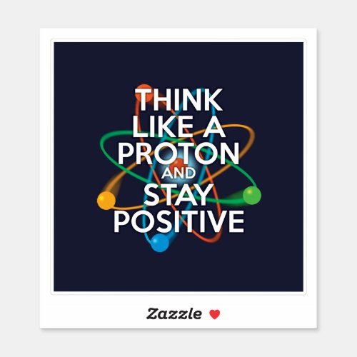 THINK LIKE A PROTON AND STAY POSITIVE Science Sticker