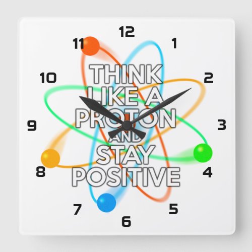 THINK LIKE A PROTON AND STAY POSITIVE SQUARE WALL CLOCK