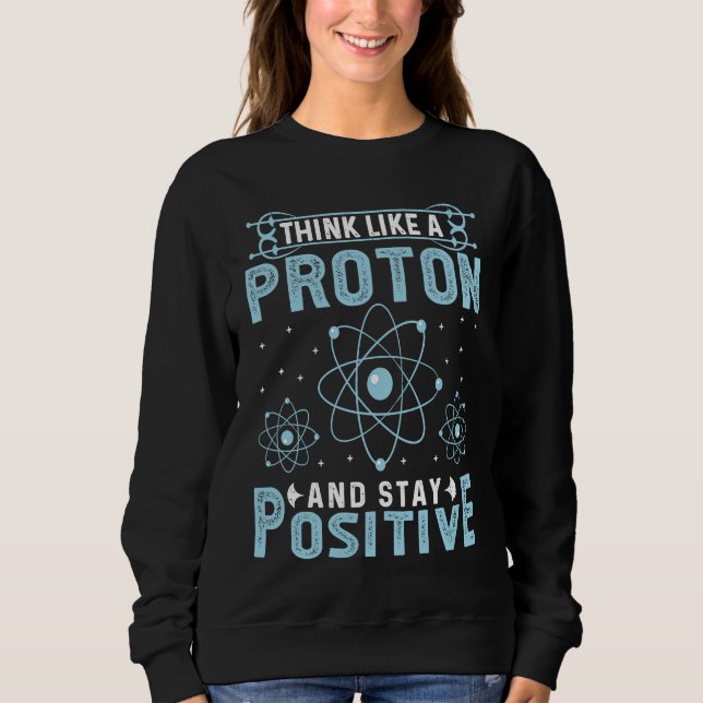 Think Like A Proton And Stay Positive Sweatshirt (Front)
