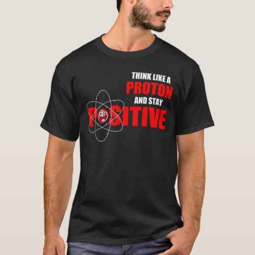 THINK LIKE A PROTON AND STAY POSITIVE T_Shirt