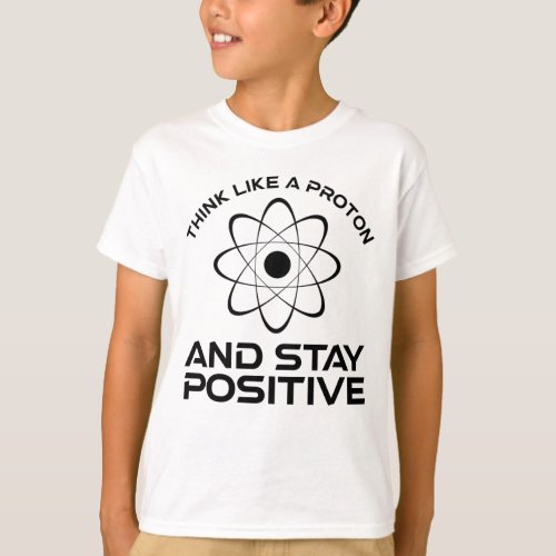 Think Like A Proton And Stay Positive T_Shirt