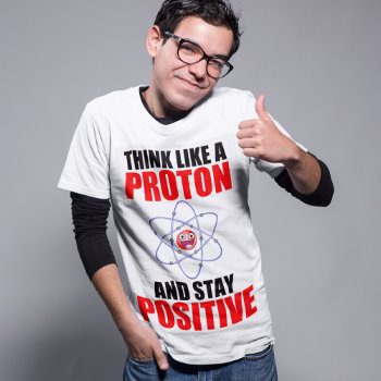 Think Like A Proton And Stay Positive T-shirt by AardvarkApparel at Zazzle