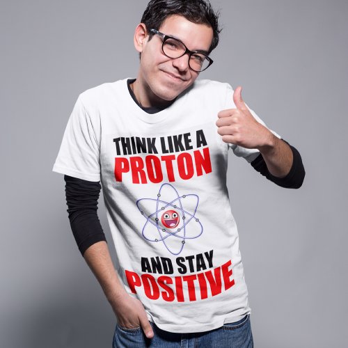 THINK LIKE A PROTON AND STAY POSITIVE T_Shirt