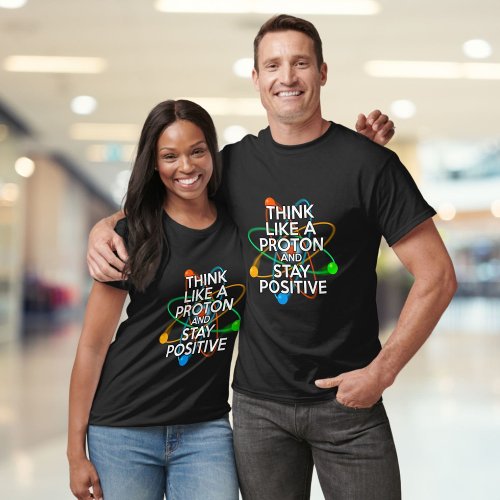 THINK LIKE A PROTON AND STAY POSITIVE T_Shirt