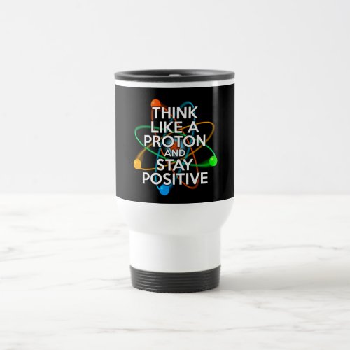 Think like a proton and stay positive travel mug