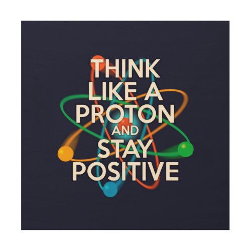 THINK LIKE A PROTON AND STAY POSITIVE WOOD WALL ART