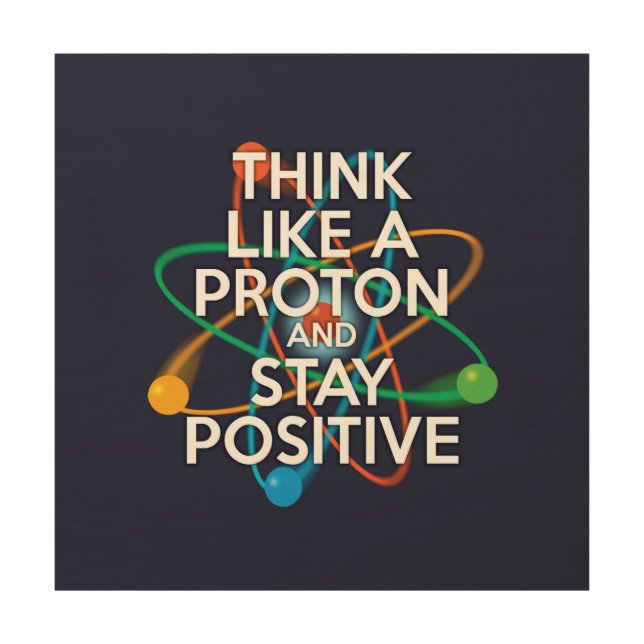 THINK LIKE A PROTON AND STAY POSITIVE WOOD WALL ART (Front)