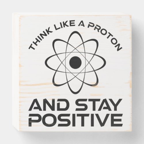 Think Like A Proton And Stay Positive Wooden Box Sign