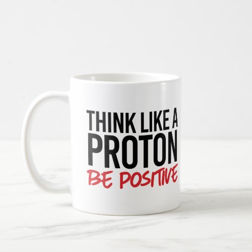 Think like a proton be positive coffee mug