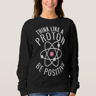Think Like A Proton Be Positive Funny Sweatshirt